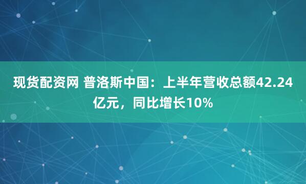 现货配资网 普洛斯中国：上半年营收总额42.24亿元，同比增长10%