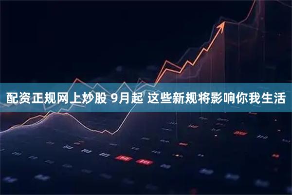 配资正规网上炒股 9月起 这些新规将影响你我生活