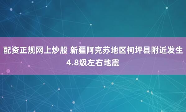 配资正规网上炒股 新疆阿克苏地区柯坪县附近发生4.8级左右地震
