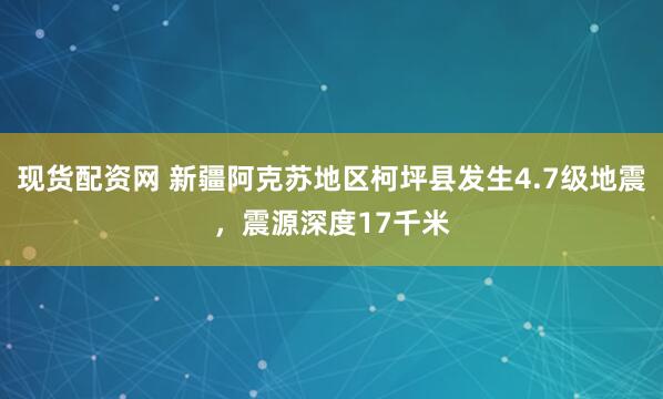 现货配资网 新疆阿克苏地区柯坪县发生4.7级地震，震源深度17千米