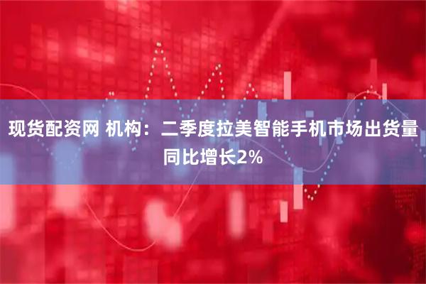 现货配资网 机构：二季度拉美智能手机市场出货量同比增长2%