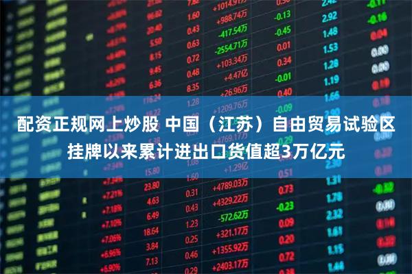 配资正规网上炒股 中国（江苏）自由贸易试验区挂牌以来累计进出口货值超3万亿元