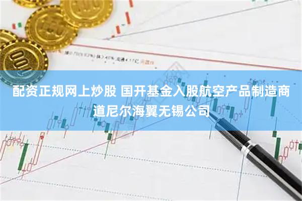 配资正规网上炒股 国开基金入股航空产品制造商道尼尔海翼无锡公司