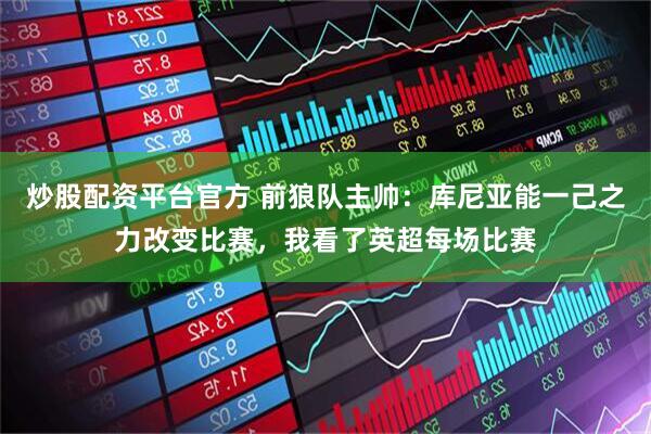炒股配资平台官方 前狼队主帅：库尼亚能一己之力改变比赛，我看了英超每场比赛