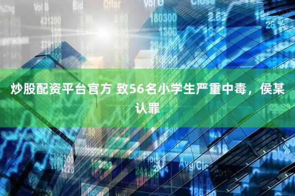 炒股配资平台官方 致56名小学生严重中毒，侯某认罪