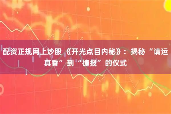 配资正规网上炒股 《开光点目内秘》：揭秘 “请运真香” 到 “捷报” 的仪式