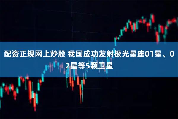 配资正规网上炒股 我国成功发射极光星座01星、02星等5颗卫星