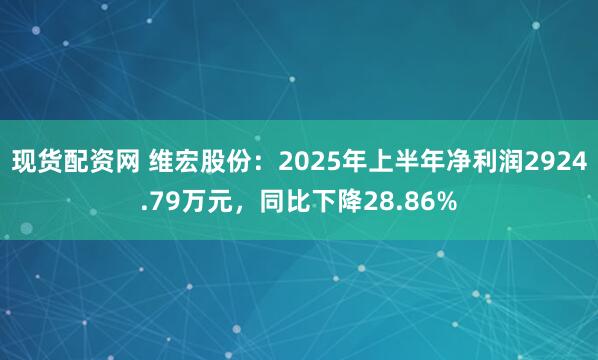 现货配资网 维宏股份：2025年上半年净利润2924.79万元，同比下降28.86%