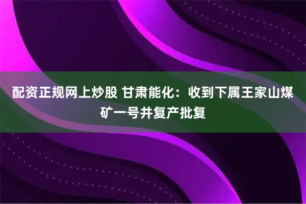 配资正规网上炒股 甘肃能化：收到下属王家山煤矿一号井复产批复