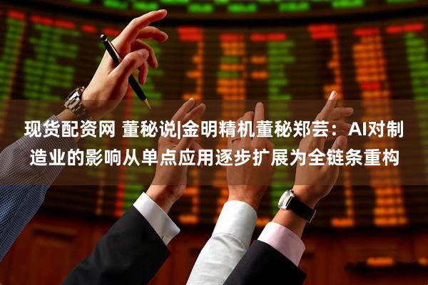 现货配资网 董秘说|金明精机董秘郑芸：AI对制造业的影响从单点应用逐步扩展为全链条重构