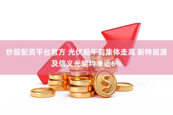 炒股配资平台官方 光伏股午前集体走高 新特能源及信义光能均涨近6%