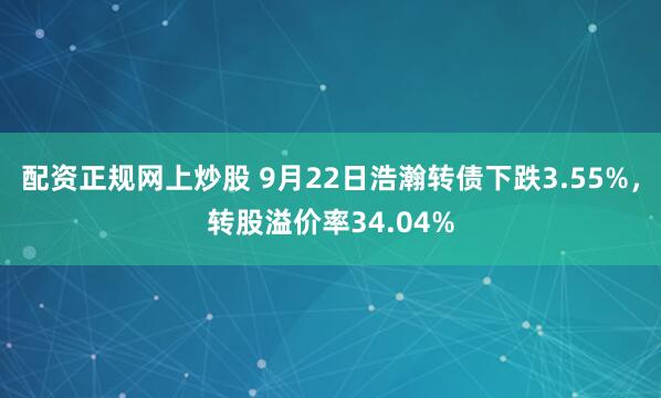 配资正规网上炒股 9月22日浩瀚转债下跌3.55%，转股溢价率34.04%