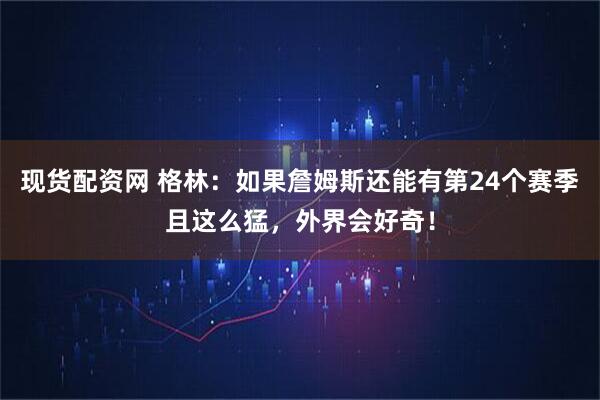 现货配资网 格林：如果詹姆斯还能有第24个赛季且这么猛，外界会好奇！