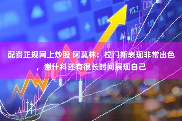 配资正规网上炒股 阿莫林：拉门斯表现非常出色，谢什科还有很长时间展现自己