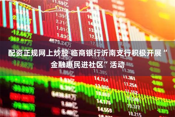 配资正规网上炒股 临商银行沂南支行积极开展“金融惠民进社区”活动