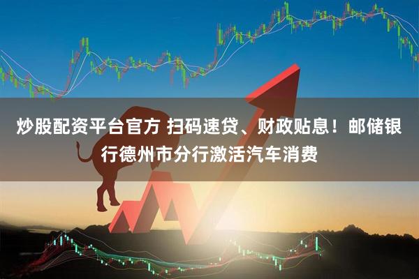 炒股配资平台官方 扫码速贷、财政贴息！邮储银行德州市分行激活汽车消费