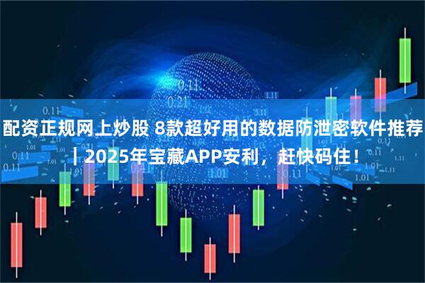 配资正规网上炒股 8款超好用的数据防泄密软件推荐｜2025年宝藏APP安利，赶快码住！