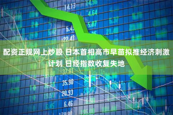 配资正规网上炒股 日本首相高市早苗拟推经济刺激计划 日经指数收复失地
