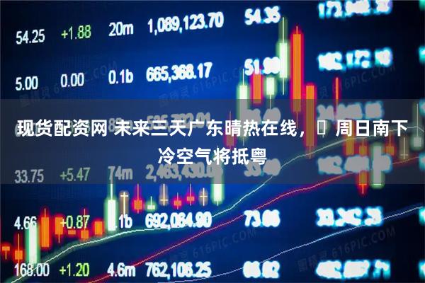 现货配资网 未来三天广东晴热在线，​周日南下冷空气将抵粤