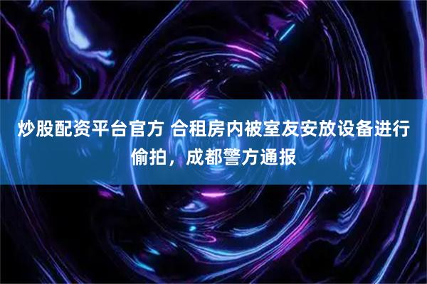 炒股配资平台官方 合租房内被室友安放设备进行偷拍，成都警方通报