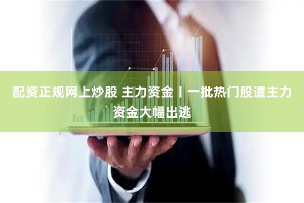 配资正规网上炒股 主力资金丨一批热门股遭主力资金大幅出逃