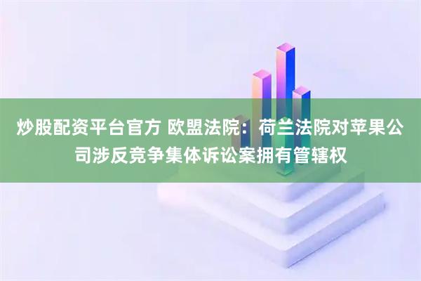 炒股配资平台官方 欧盟法院：荷兰法院对苹果公司涉反竞争集体诉讼案拥有管辖权