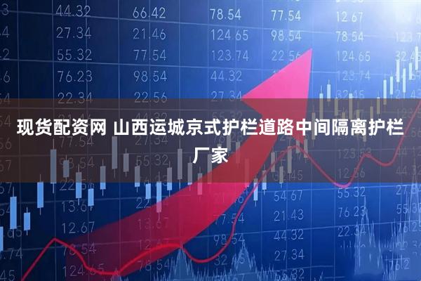 现货配资网 山西运城京式护栏道路中间隔离护栏厂家