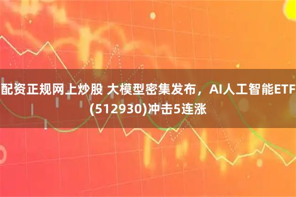配资正规网上炒股 大模型密集发布，AI人工智能ETF(512930)冲击5连涨