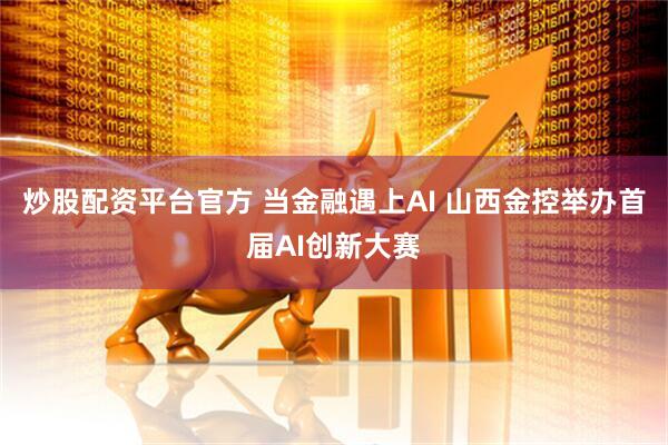 炒股配资平台官方 当金融遇上AI 山西金控举办首届AI创新大赛