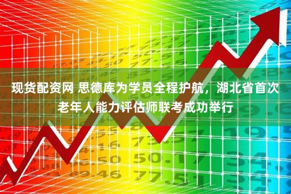 现货配资网 思德库为学员全程护航，湖北省首次老年人能力评估师联考成功举行