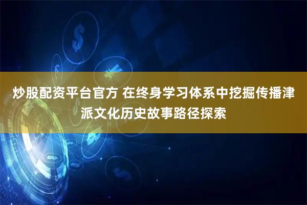 炒股配资平台官方 在终身学习体系中挖掘传播津派文化历史故事路径探索