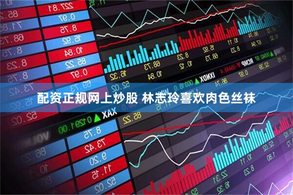 配资正规网上炒股 林志玲喜欢肉色丝袜