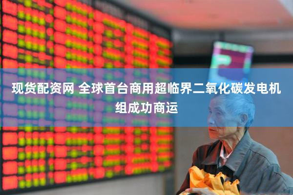 现货配资网 全球首台商用超临界二氧化碳发电机组成功商运