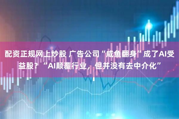 配资正规网上炒股 广告公司“咸鱼翻身”成了AI受益股？“AI颠覆行业，但并没有去中介化”