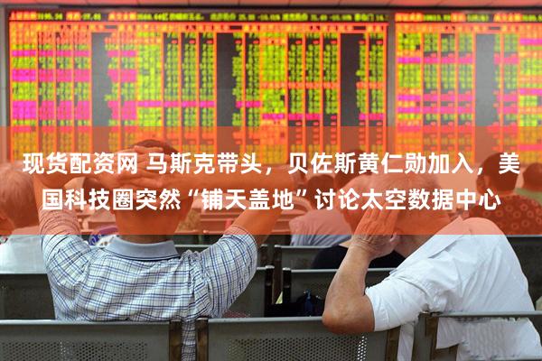 现货配资网 马斯克带头，贝佐斯黄仁勋加入，美国科技圈突然“铺天盖地”讨论太空数据中心