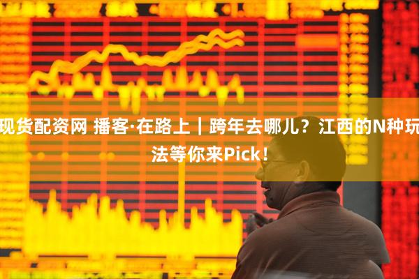现货配资网 播客·在路上｜跨年去哪儿？江西的N种玩法等你来Pick！