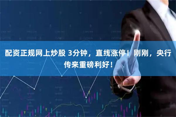 配资正规网上炒股 3分钟，直线涨停！刚刚，央行传来重磅利好！