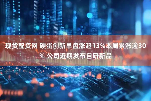 现货配资网 硬蛋创新早盘涨超13%本周累涨逾30% 公司近期发布自研新品