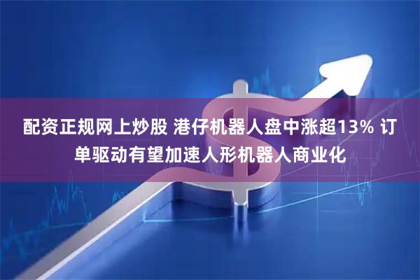 配资正规网上炒股 港仔机器人盘中涨超13% 订单驱动有望加速人形机器人商业化
