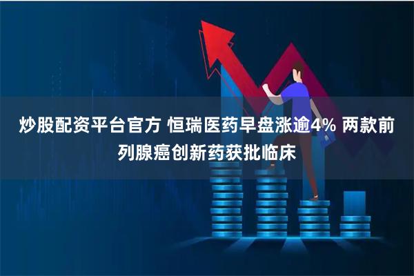 炒股配资平台官方 恒瑞医药早盘涨逾4% 两款前列腺癌创新药获批临床