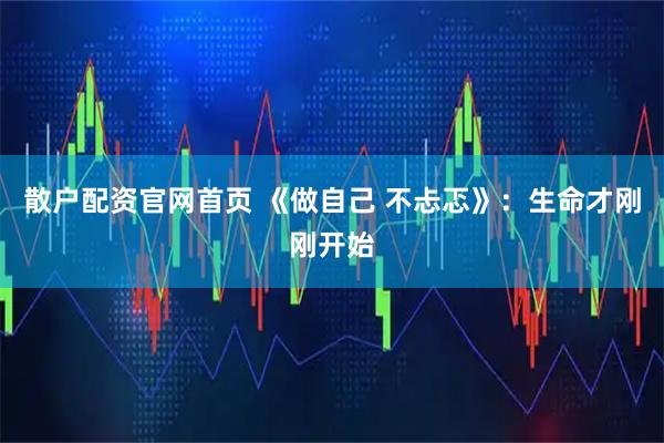 散户配资官网首页 《做自己 不忐忑》：生命才刚刚开始