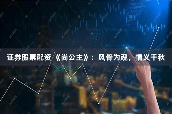 证券股票配资 《尚公主》：风骨为魂，情义千秋