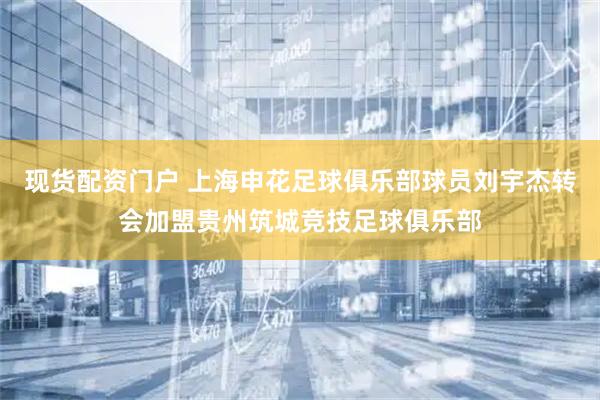 现货配资门户 上海申花足球俱乐部球员刘宇杰转会加盟贵州筑城竞技足球俱乐部