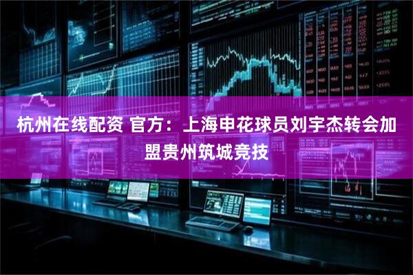 杭州在线配资 官方：上海申花球员刘宇杰转会加盟贵州筑城竞技