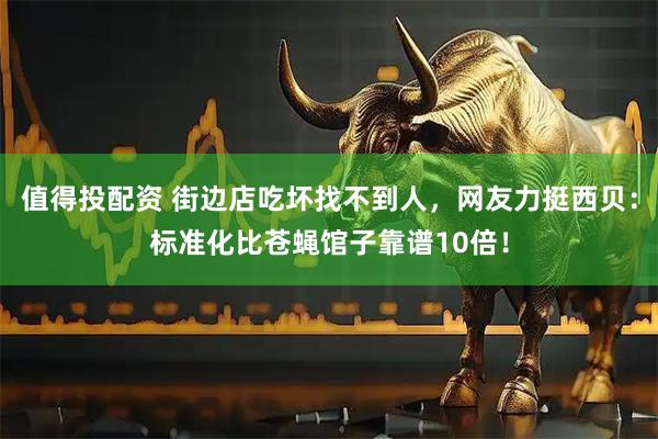 值得投配资 街边店吃坏找不到人，网友力挺西贝：标准化比苍蝇馆子靠谱10倍！