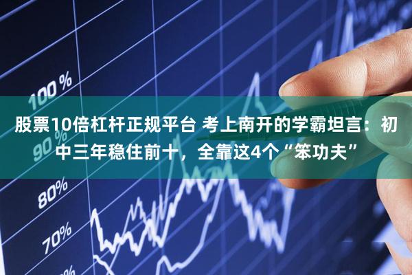 股票10倍杠杆正规平台 考上南开的学霸坦言：初中三年稳住前十，全靠这4个“笨功夫”