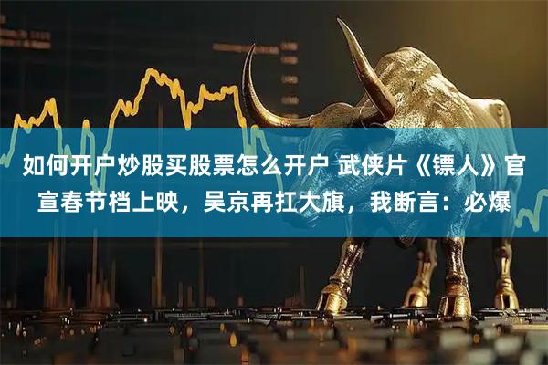 如何开户炒股买股票怎么开户 武侠片《镖人》官宣春节档上映，吴京再扛大旗，我断言：必爆