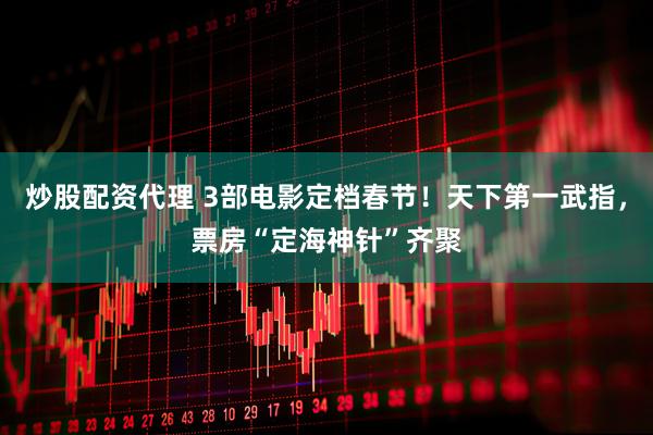 炒股配资代理 3部电影定档春节！天下第一武指，票房“定海神针”齐聚