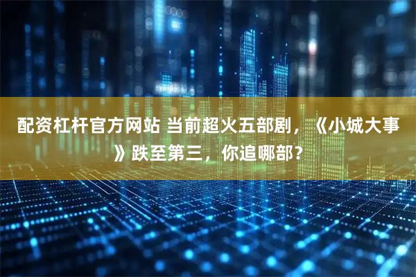 配资杠杆官方网站 当前超火五部剧，《小城大事》跌至第三，你追哪部？