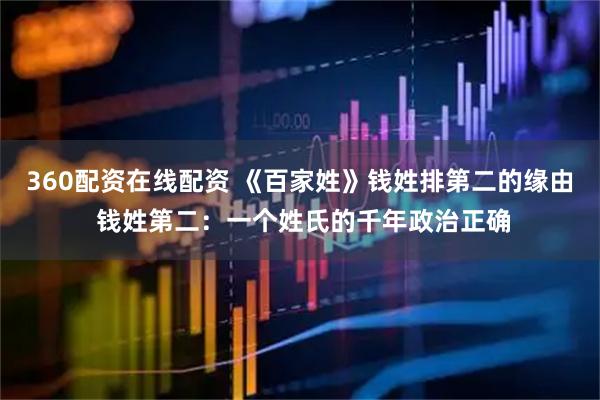 360配资在线配资 《百家姓》钱姓排第二的缘由 钱姓第二：一个姓氏的千年政治正确